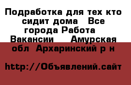 Подработка для тех,кто сидит дома - Все города Работа » Вакансии   . Амурская обл.,Архаринский р-н